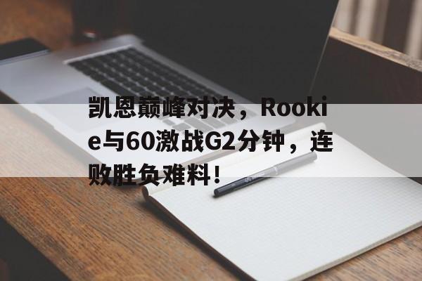天博体育-凯恩巅峰对决，Rookie与60激战G2分钟，连败胜负难料！的简单介绍